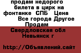 продам недорого 3 билета в цирк на фонтанке, СПБ › Цена ­ 2 000 - Все города Другое » Продам   . Свердловская обл.,Невьянск г.